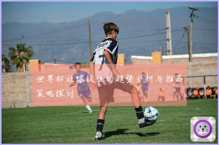 世界杯让球投注的趋势分析与推荐策略探讨