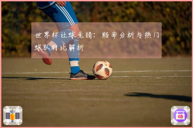 世界杯让球竞猜：赔率分析与热门球队对比解析