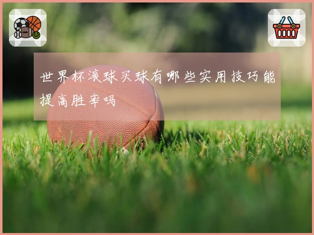 世界杯滚球买球有哪些实用技巧能提高胜率吗