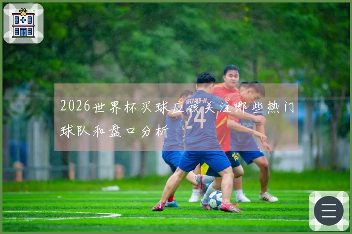 2026世界杯买球应该关注哪些热门球队和盘口分析