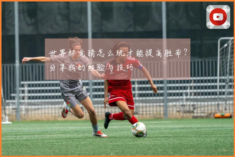 世界杯竞猜怎么玩才能提高胜率？分享我的经验与技巧