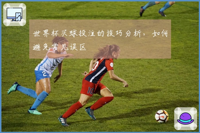 世界杯买球投注的技巧分析，如何避免常见误区