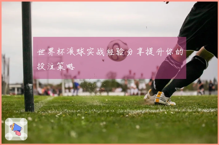 世界杯滚球实战经验分享提升你的投注策略