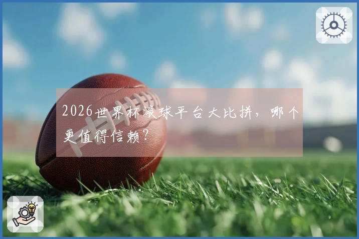 2026世界杯滚球平台大比拼，哪个更值得信赖？
