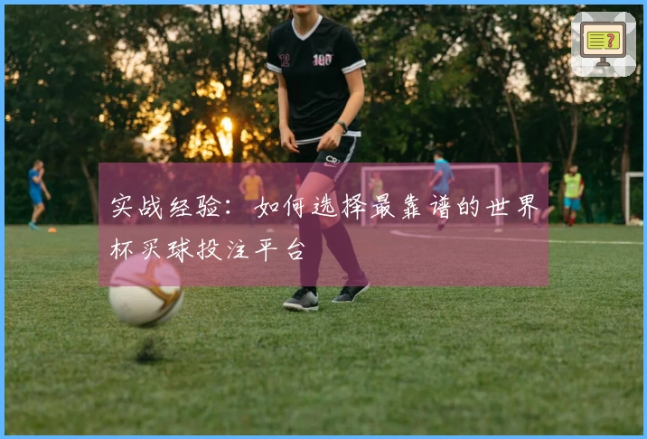 实战经验：如何选择最靠谱的世界杯买球投注平台