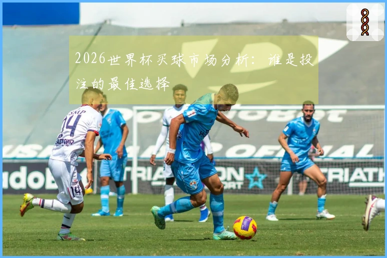 2026世界杯买球市场分析:谁是投注的最佳选择