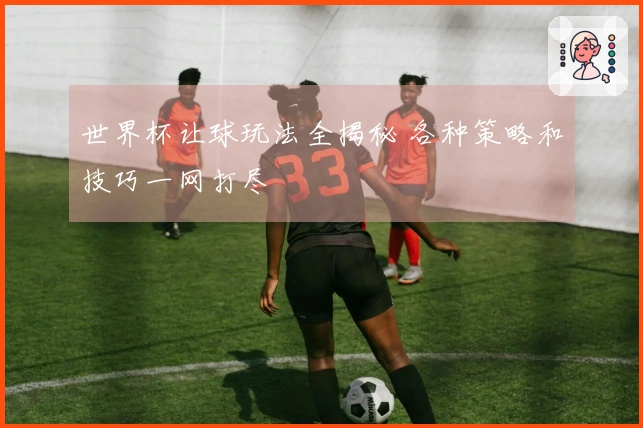 世界杯让球玩法全揭秘 各种策略和技巧一网打尽