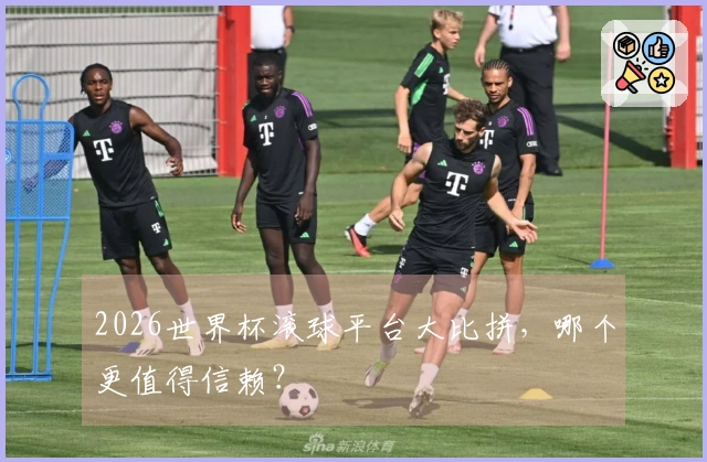 2026世界杯滚球平台大比拼,哪个更值得信赖?