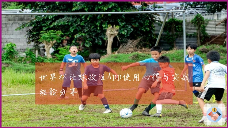 世界杯让球投注App使用心得与实战经验分享