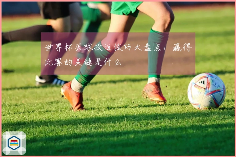 世界杯买球投注技巧大盘点，赢得比赛的关键是什么