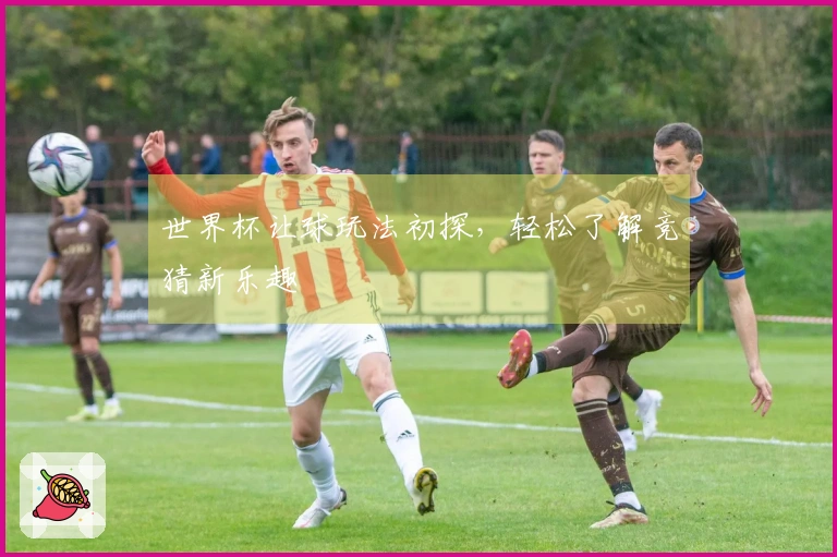 世界杯让球玩法初探,轻松了解竞猜新乐趣
